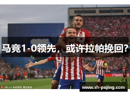 马竞1-0领先，或许拉帕挽回？