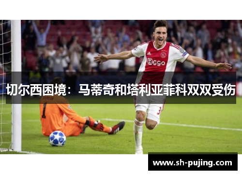 切尔西困境：马蒂奇和塔利亚菲科双双受伤