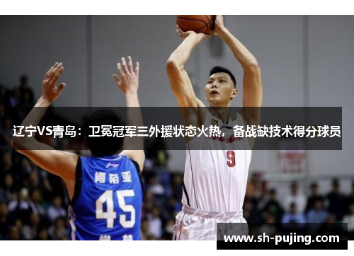 辽宁VS青岛：卫冕冠军三外援状态火热，备战缺技术得分球员