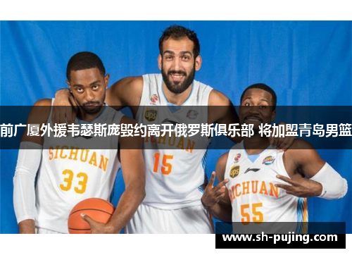 前广厦外援韦瑟斯庞毁约离开俄罗斯俱乐部 将加盟青岛男篮